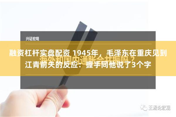 融资杠杆实盘配资 1945年，毛泽东在重庆见到江青前夫的反应：握手同他说了3个字