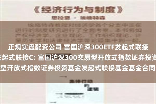 正规实盘配资公司 富国沪深300ETF发起式联接A,富国沪深300ETF发起式联接C: 富国沪深300交易型开放式指数证券投资基金发起式联接基金基金合同生效公告