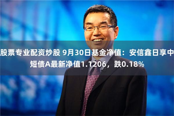 股票专业配资炒股 9月30日基金净值：安信鑫日享中短债A最新净值1.1206，跌0.18%