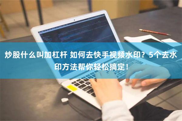 炒股什么叫加杠杆 如何去快手视频水印？5个去水印方法帮你轻松搞定！