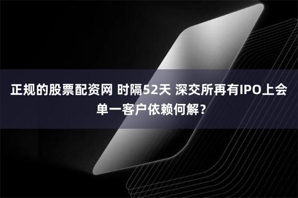 正规的股票配资网 时隔52天 深交所再有IPO上会 单一客户依赖何解？