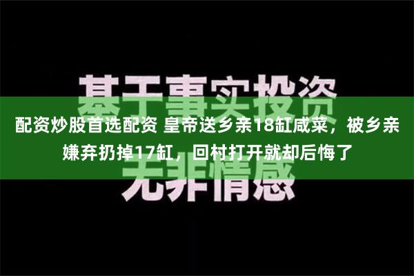 配资炒股首选配资 皇帝送乡亲18缸咸菜，被乡亲嫌弃扔掉17缸，回村打开就却后悔了