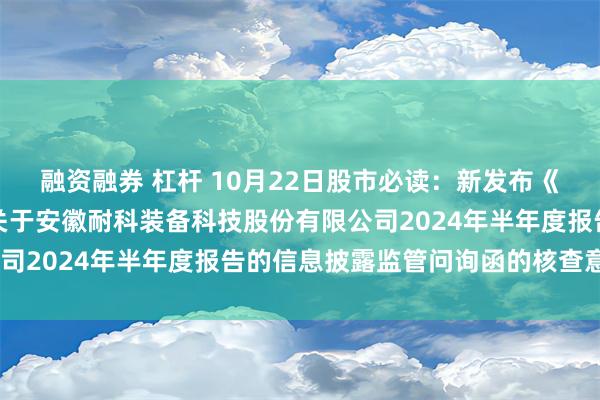 融资融券 杠杆 10月22日股市必读：新发布《国元证券股份有限公司关于安徽耐科装备科技股份有限公司2024年半年度报告的信息披露监管问询函的核查意见》