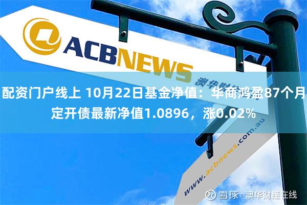 配资门户线上 10月22日基金净值：华商鸿盈87个月定开债最新净值1.0896，涨0.02%