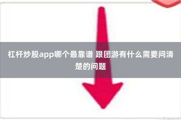 杠杆炒股app哪个最靠谱 跟团游有什么需要问清楚的问题