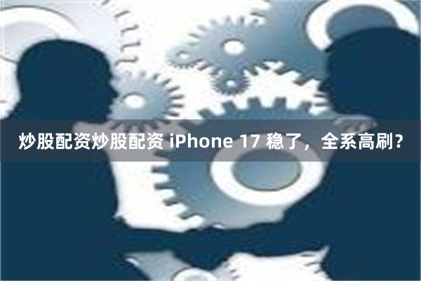 炒股配资炒股配资 iPhone 17 稳了，全系高刷？