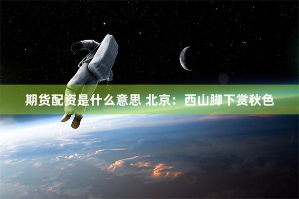 期货配资是什么意思 北京：西山脚下赏秋色