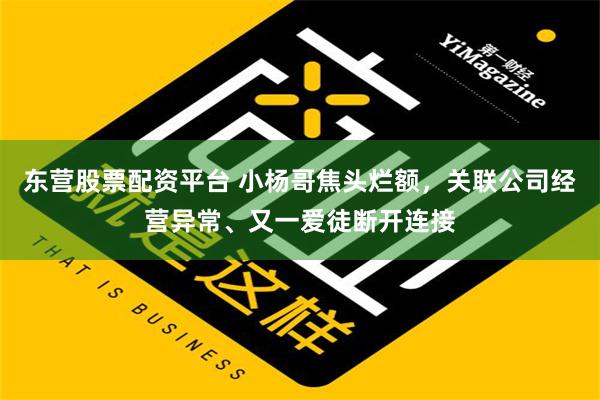 东营股票配资平台 小杨哥焦头烂额，关联公司经营异常、又一爱徒断开连接