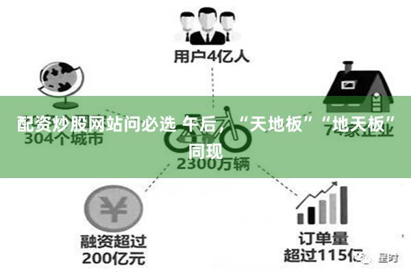 配资炒股网站问必选 午后，“天地板”“地天板”同现