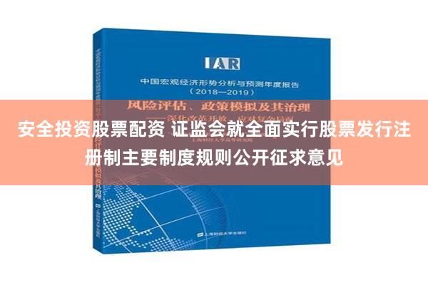 安全投资股票配资 证监会就全面实行股票发行注册制主要制度规则公开征求意见