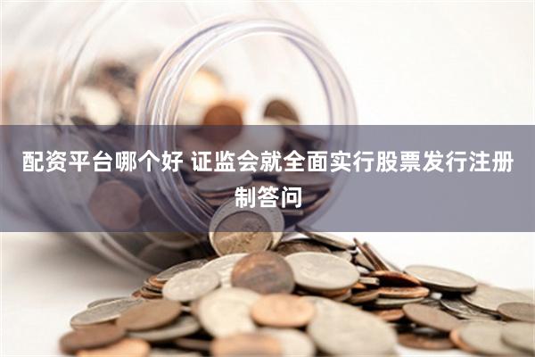 配资平台哪个好 证监会就全面实行股票发行注册制答问