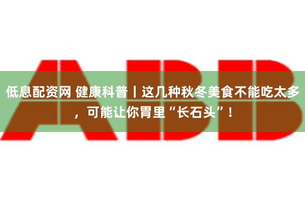 低息配资网 健康科普丨这几种秋冬美食不能吃太多，可能让你胃里“长石头”！