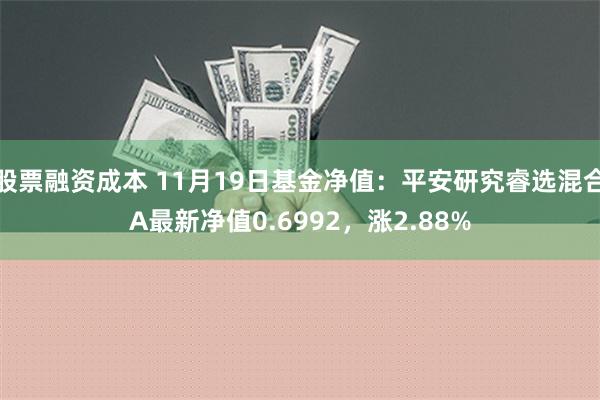 股票融资成本 11月19日基金净值：平安研究睿选混合A最新净值0.6992，涨2.88%