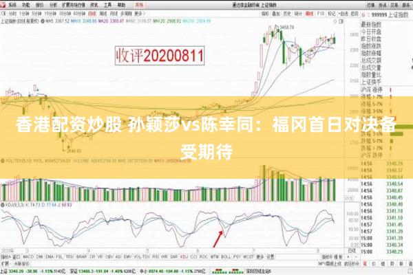 香港配资炒股 孙颖莎vs陈幸同：福冈首日对决备受期待