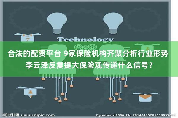 合法的配资平台 9家保险机构齐聚分析行业形势 李云泽反复提大保险观传递什么信号？