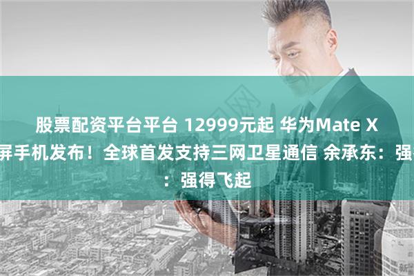 股票配资平台平台 12999元起 华为Mate X6折叠屏手机发布！全球首发支持三网卫星通信 余承东：强得飞起