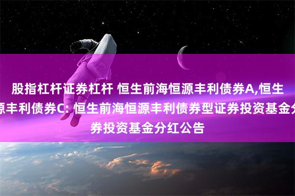 股指杠杆证券杠杆 恒生前海恒源丰利债券A,恒生前海恒源丰利债券C: 恒生前海恒源丰利债券型证券投资基金分红公告