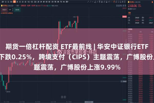 期货一倍杠杆配资 ETF最前线 | 华安中证银行ETF(516210)下跌0.25%，跨境支付（CIPS）主题震荡，广博股份上涨9.99%