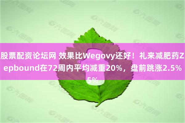 股票配资论坛网 效果比Wegovy还好！礼来减肥药Zepbound在72周内平均减重20%，盘前跳涨2.5%