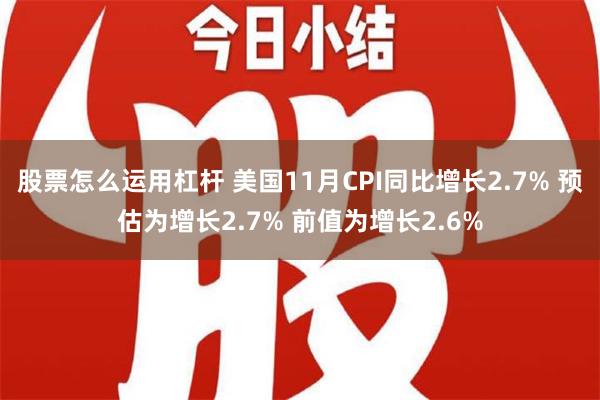 股票怎么运用杠杆 美国11月CPI同比增长2.7% 预估为增长2.7% 前值为增长2.6%