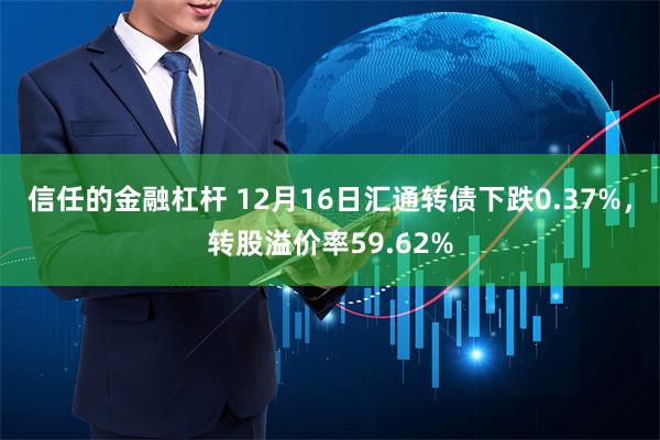 信任的金融杠杆 12月16日汇通转债下跌0.37%，转股溢价率59.62%