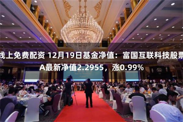 线上免费配资 12月19日基金净值：富国互联科技股票A最新净值2.2955，涨0.99%