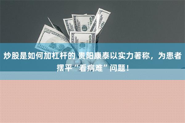 炒股是如何加杠杆的 贵阳康泰以实力著称，为患者摆平“看病难”问题！