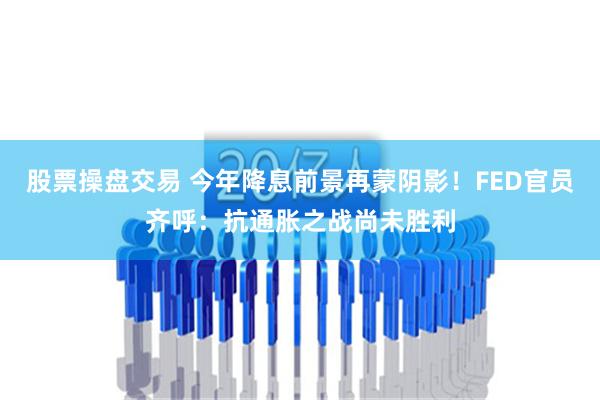 股票操盘交易 今年降息前景再蒙阴影！FED官员齐呼：抗通胀之战尚未胜利