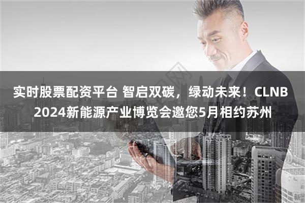 实时股票配资平台 智启双碳，绿动未来！CLNB 2024新能源产业博览会邀您5月相约苏州