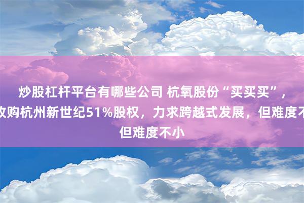 炒股杠杆平台有哪些公司 杭氧股份“买买买”，拟收购杭州新世纪51%股权，力求跨越式发展，但难度不小