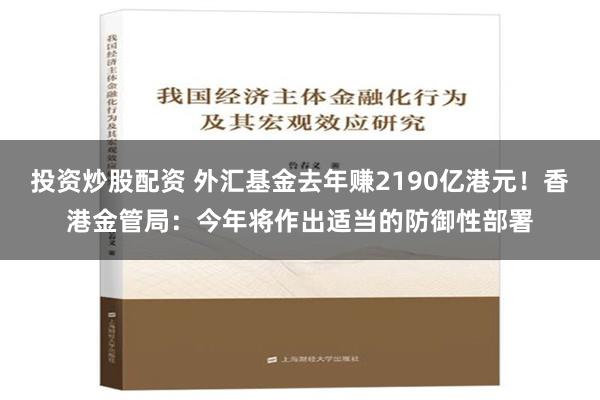 投资炒股配资 外汇基金去年赚2190亿港元！香港金管局：今年将作出适当的防御性部署