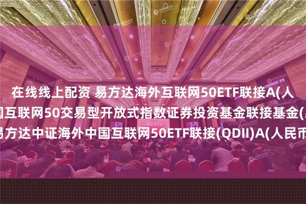 在线线上配资 易方达海外互联网50ETF联接A(人民币): 易方达中证海外中国互联网50交易型开放式指数证券投资基金联接基金(易方达中证海外中国互联网50ETF联接(QDII)A(人民币份额))基金产品资料概要更新