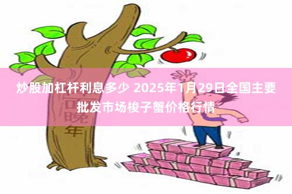 炒股加杠杆利息多少 2025年1月29日全国主要批发市场梭子蟹价格行情