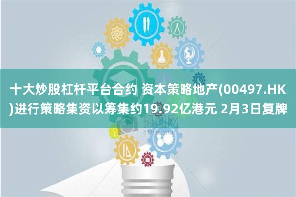 十大炒股杠杆平台合约 资本策略地产(00497.HK)进行策略集资以筹集约19.92亿港元 2月3日复牌