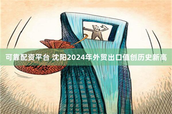 可靠配资平台 沈阳2024年外贸出口值创历史新高