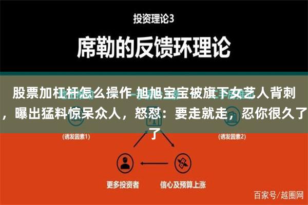 股票加杠杆怎么操作 旭旭宝宝被旗下女艺人背刺，曝出猛料惊呆众人，怒怼：要走就走，忍你很久了