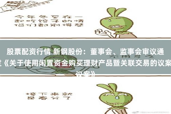 股票配资行情 新钢股份：董事会、监事会审议通过《关于使用闲置资金购买理财产品暨关联交易的议案》